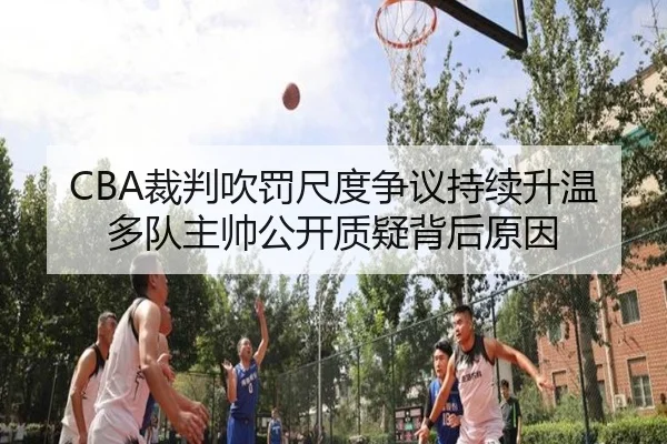 CBA裁判吹罚尺度争议持续升温多队主帅公开质疑背后原因