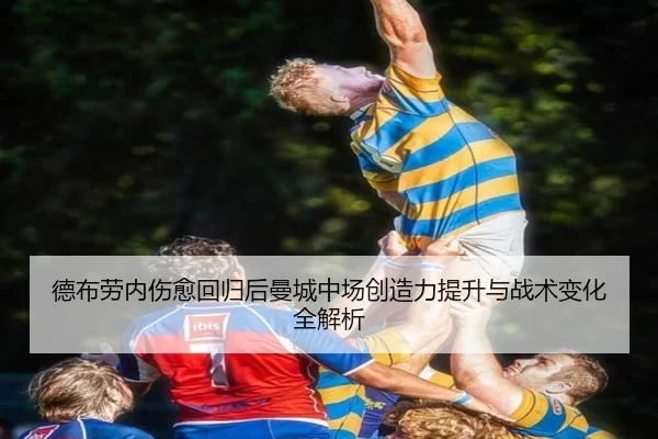 德布劳内伤愈回归后曼城中场创造力提升与战术变化全解析