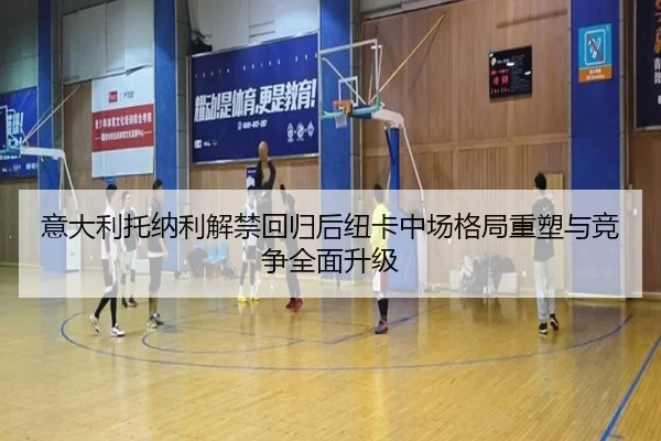 意大利托纳利解禁回归后纽卡中场格局重塑与竞争全面升级