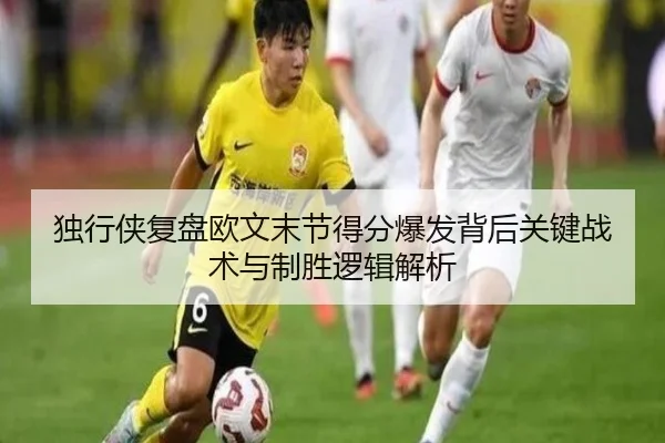 独行侠复盘欧文末节得分爆发背后关键战术与制胜逻辑解析