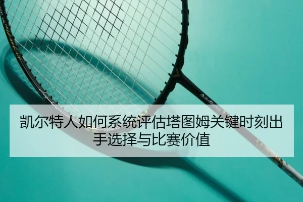 凯尔特人如何系统评估塔图姆关键时刻出手选择与比赛价值