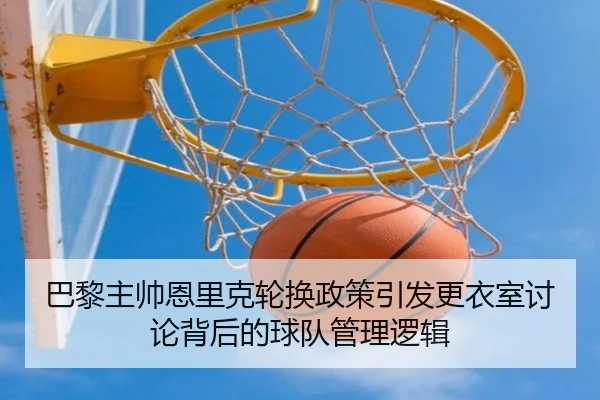 巴黎主帅恩里克轮换政策引发更衣室讨论背后的球队管理逻辑