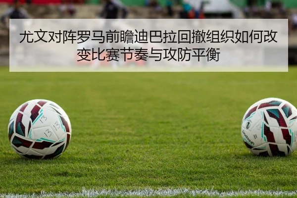 尤文对阵罗马前瞻迪巴拉回撤组织如何改变比赛节奏与攻防平衡